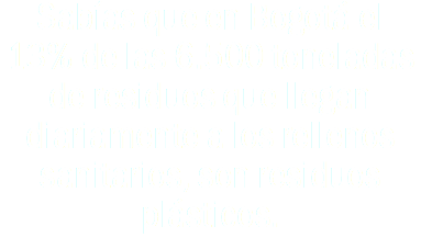 Sabías que en Bogotá el 13% de las 6.500 toneladas de residuos que llegan diariamente a los rellenos sanitarios, son residuos plásticos.